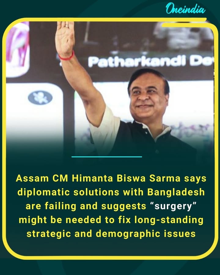 Assam CM Himanta Biswa Sarma says diplomatic solutions with Bangladesh are failing and suggests “surgery” might be needed to fix long-standing strategic and demographic issues