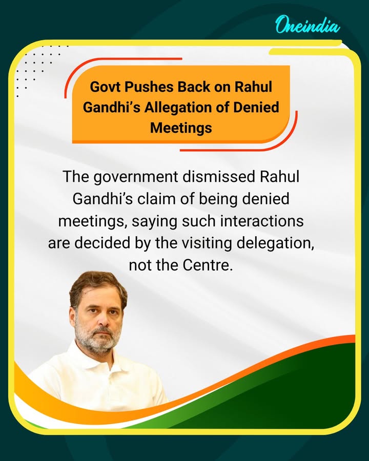 The government pushed back against Rahul Gandhi’s allegation that he was denied meetings with visiting foreign leaders, stating that such interactions are decided by the visiting delegation, not the Centre. Officials clarified that protocol allows foreign teams to choose whom they wish to meet, adding that no request from Gandhi was rejected by the government. The exchange has sparked another round of political debate over transparency and access in diplomatic engagements.