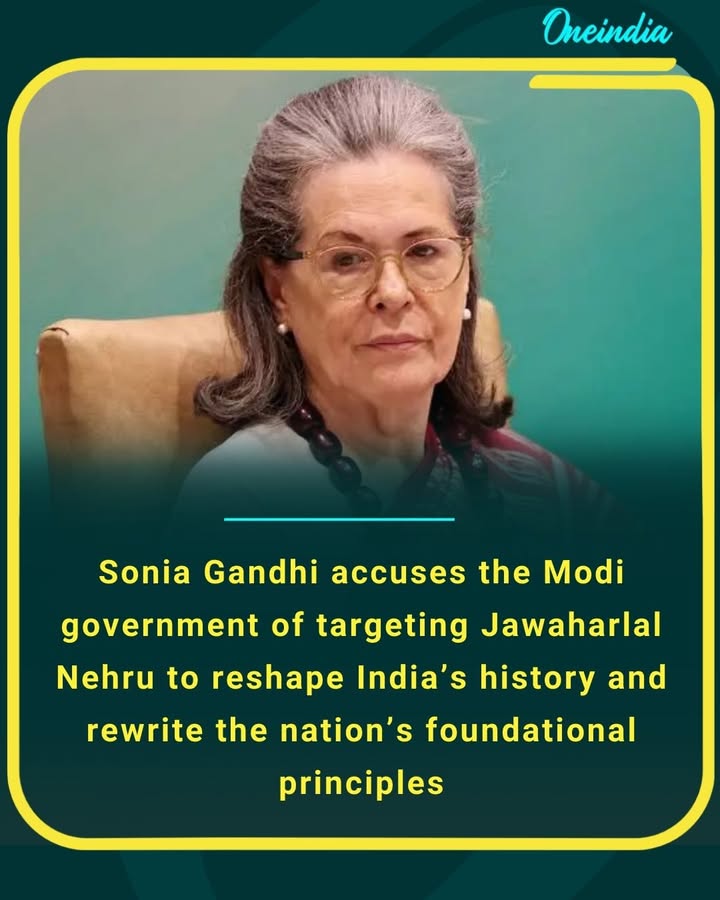Sonia Gandhi accuses the Modi government of targeting Jawaharlal Nehru to reshape India’s history and rewrite the nation’s foundational principles