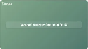 Varanasi ropeway fares set at Rs 50 from Cantonment to Godowlia, with smart pass option